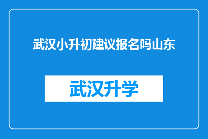 武汉小升初建议报名吗山东(是否应该为武汉的小升初学生报名山东的入学考试？)