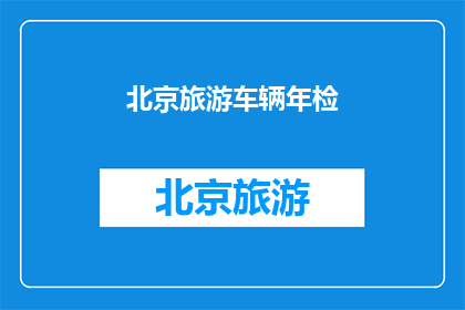 北京旅游车辆年检(北京旅游车辆年检的流程和要求是什么？)