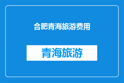 合肥青海旅游费用(合肥与青海旅游费用比较：哪个目的地更经济实惠？)