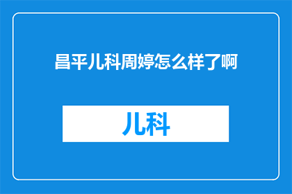 昌平儿科周婷怎么样了啊(昌平地区儿科专家周婷的最新动态如何？)