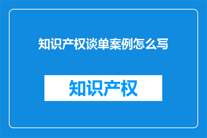 知识产权谈单案例怎么写(如何撰写一个引人入胜的知识产权谈单案例？)