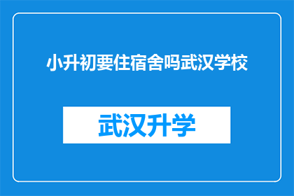 小升初要住宿舍吗武汉学校(武汉小升初学生是否需住校？)