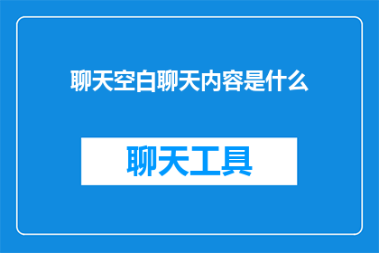 聊天空白聊天内容是什么(聊天空白聊天内容是什么？探索聊天中未被提及的沉默之谜)