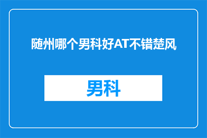 随州哪个男科好AT不错楚风(随州地区男科治疗哪家好？AT评价不错，楚风怎么样？)