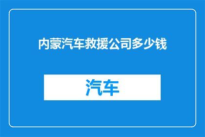 内蒙汽车救援公司多少钱(内蒙古汽车救援服务费用是多少？)