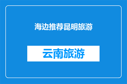海边推荐昆明旅游(昆明旅游必去之地：在海边体验不一样的风情？)