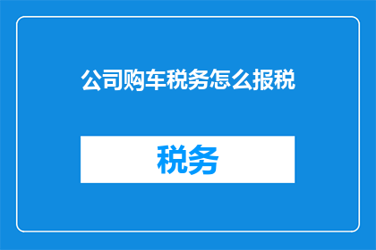 公司购车税务怎么报税(如何正确申报公司购车税务？)