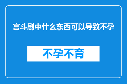 宫斗剧中什么东西可以导致不孕(宫斗剧中的不孕之谜：揭秘哪些元素可能导致女性不孕？)