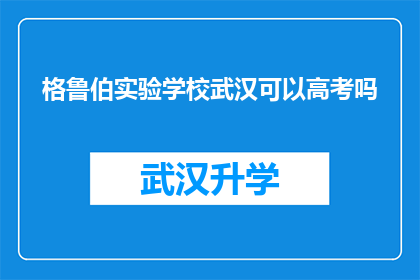格鲁伯实验学校武汉可以高考吗(武汉的格鲁伯实验学校学生能否参加高考？)