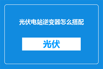 光伏电站逆变器怎么搭配(如何合理搭配光伏电站逆变器？)