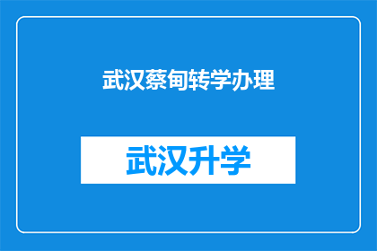 武汉蔡甸转学办理(武汉蔡甸区转学流程及注意事项详解)