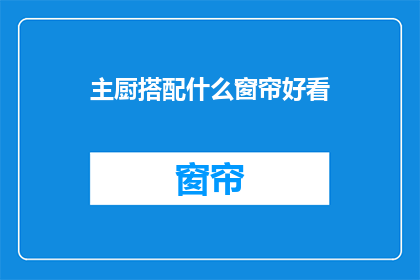 主厨搭配什么窗帘好看(如何挑选合适的窗帘以匹配主厨的品味？)