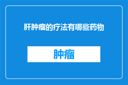 肝肿瘤的疗法有哪些药物(肝肿瘤治疗药物有哪些？)