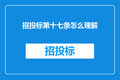 招投标第十七条怎么理解(如何深入理解招投标第十七条的具体要求？)