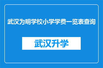 武汉为明学校小学学费一览表查询(如何查询武汉为明学校小学的学费明细？)