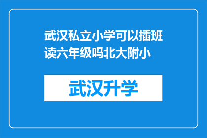 武汉私立小学可以插班读六年级吗北大附小(武汉私立小学是否允许插班读六年级？北大附小的相关信息是什么？)