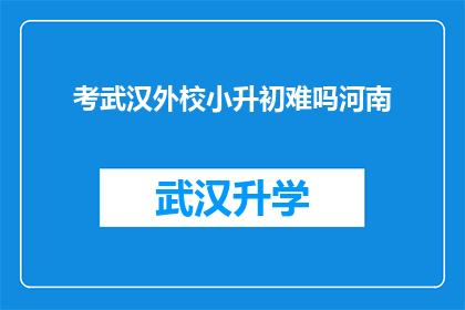 考武汉外校小升初难吗河南(河南考生面对武汉外国语学校小升初考试的挑战是否艰巨？)