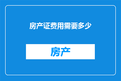 房产证费用需要多少(您是否好奇，在办理房产证的过程中需要支付哪些费用？)
