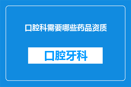口腔科需要哪些药品资质(口腔科治疗中需要哪些药品的资质？)