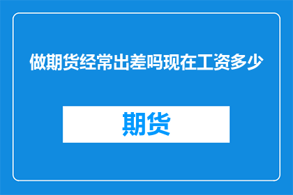 做期货经常出差吗现在工资多少(期货行业是否经常需要出差？目前的工资水平如何？)