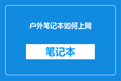 户外笔记本如何上网(户外笔记本如何实现网络连接？)