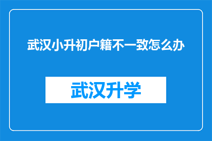 武汉小升初户籍不一致怎么办(武汉小升初户籍不一致，家长该如何应对？)