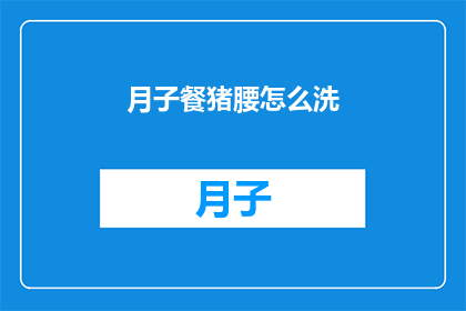 月子餐猪腰怎么洗(如何正确清洗月子餐中的猪腰？)