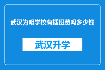 武汉为明学校有插班费吗多少钱(武汉为明学校是否收取插班费用以及费用的详细情况)
