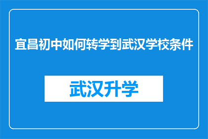 宜昌初中如何转学到武汉学校条件(宜昌初中生如何顺利转学到武汉，并确保新学校条件符合预期？)