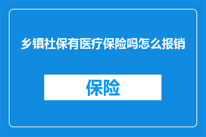 乡镇社保有医疗保险吗怎么报销(乡镇社保是否包含医疗保险？如何进行报销？)