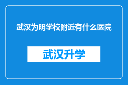 武汉为明学校附近有什么医院(武汉为明学校周边的医疗设施有哪些？)