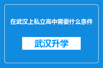 在武汉上私立高中需要什么条件(在武汉上私立高中需要满足哪些条件？)