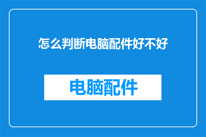 怎么判断电脑配件好不好(如何鉴别电脑配件的优劣？)
