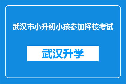 武汉市小升初小孩参加择校考试(武汉市小升初家长面临择校考试，如何准备才能脱颖而出？)