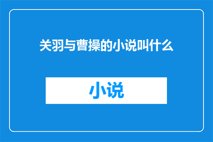 关羽与曹操的小说叫什么(关羽与曹操：他们之间的故事究竟叫什么名字？)