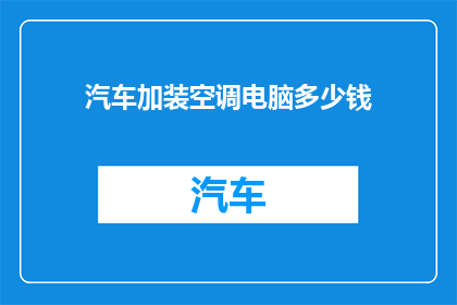 汽车加装空调电脑多少钱(汽车空调电脑升级费用是多少？)