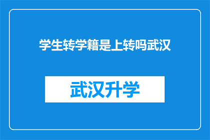 学生转学籍是上转吗武汉(武汉学生转学籍是否包括上转流程？)
