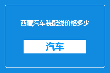西藏汽车装配线价格多少(西藏汽车装配线的价格是多少？)