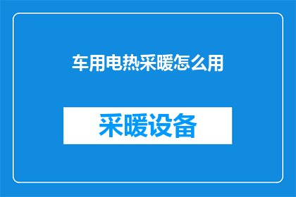车用电热采暖怎么用(如何正确使用车用电热采暖系统？)