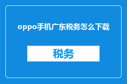 oppo手机广东税务怎么下载(如何下载OPPO手机广东税务应用？)