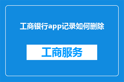 工商银行app记录如何删除(如何安全地从工商银行App中删除记录？)