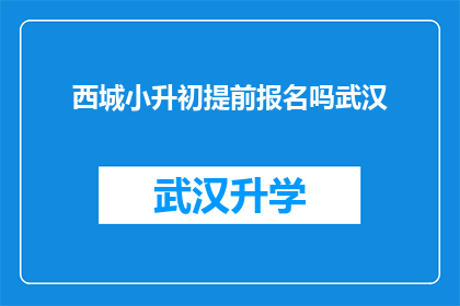 西城小升初提前报名吗武汉(武汉西城小升初提前报名是否必要？)