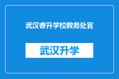 武汉睿升学校教务处官(武汉睿升学校教务处官，您是负责什么工作的？)