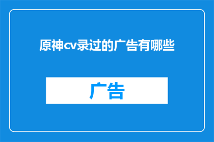 原神cv录过的广告有哪些(原神的配音广告有哪些？)