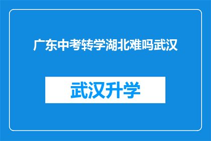 广东中考转学湖北难吗武汉(转学至湖北的广东中考生是否面临困难？武汉作为目的地，其入学门槛究竟如何？)