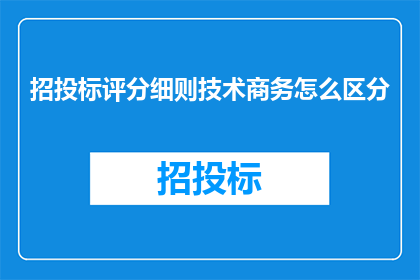 招投标评分细则技术商务怎么区分(如何区分技术商务在招投标评分中的角色？)