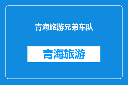 青海旅游兄弟车队(青海旅游兄弟车队：探索未知的旅程，体验独特的文化之旅？)