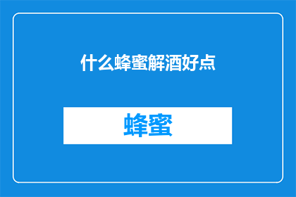 什么蜂蜜解酒好点(哪种蜂蜜在解酒方面效果更佳？)