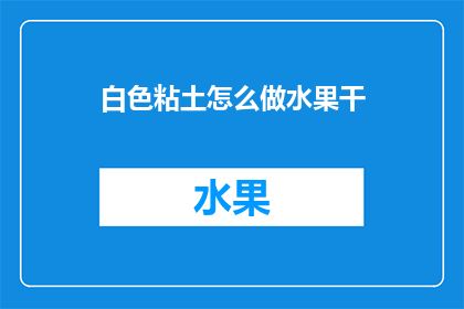 白色粘土怎么做水果干(如何制作美味的白色粘土水果干？)