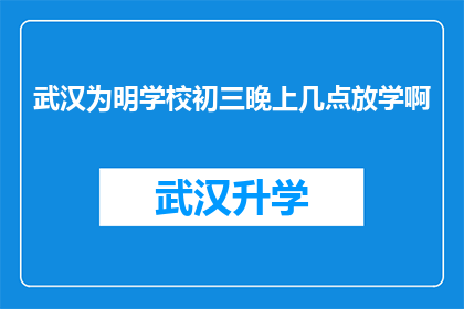 武汉为明学校初三晚上几点放学啊(武汉为明学校初三学生晚上几点结束一天的学习？)